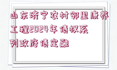 山東濟寧農(nóng)村鄰里康養(yǎng)工程2024年債權(quán)系列政府債定融