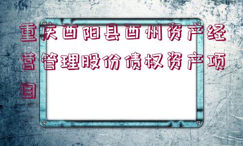 重慶酉陽(yáng)縣酉州資產(chǎn)經(jīng)營(yíng)管理股份債權(quán)資產(chǎn)項(xiàng)目