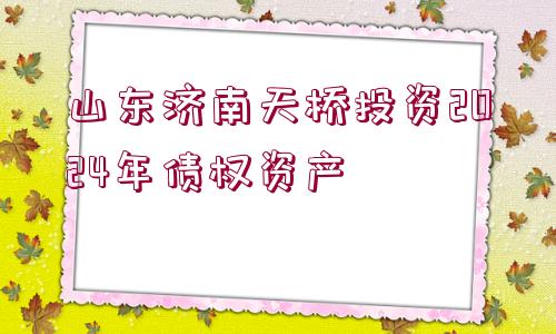 山東濟南天橋投資2024年債權(quán)資產(chǎn) 