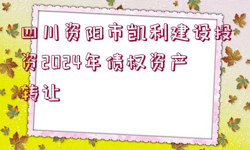 四川資陽市凱利建設(shè)投資2024年債權(quán)資產(chǎn)轉(zhuǎn)讓