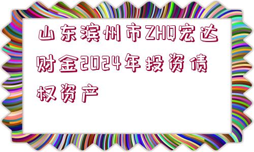 山東濱州市ZHQ宏達(dá)財金2024年投資債權(quán)資產(chǎn)