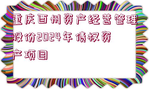 重慶酉州資產(chǎn)經(jīng)營管理股份2024年債權(quán)資產(chǎn)項目