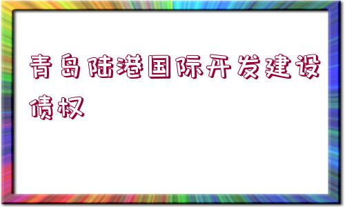 青島陸港國(guó)際開(kāi)發(fā)建設(shè)債權(quán)