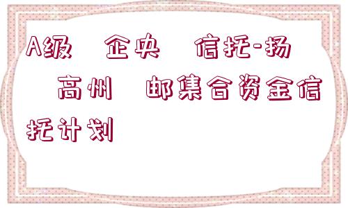 A級?企央?信托-揚?高州?郵集合資金信托計劃