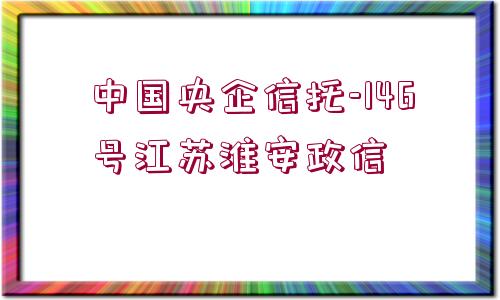 中國央企信托-146號江蘇淮安政信