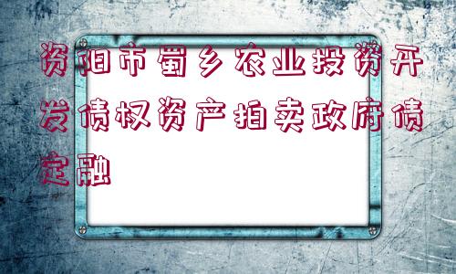 資陽市蜀鄉(xiāng)農業(yè)投資開發(fā)債權資產拍賣政府債定融