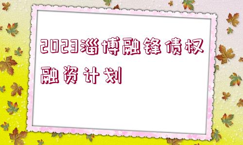 2023淄博融鋒債權(quán)融資計劃