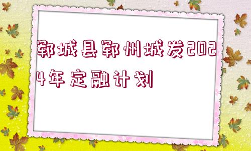 鄆城縣鄆州城發(fā)2024年定融計劃