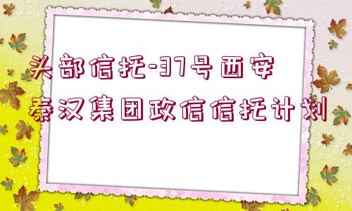 頭部信托-37號西安秦漢集團政信信托計劃