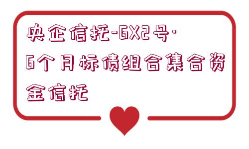 央企信托-GX2號·6個月標(biāo)債組合集合資金信托