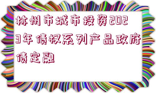 林州市城市投資2023年債權系列產(chǎn)品政府債定融