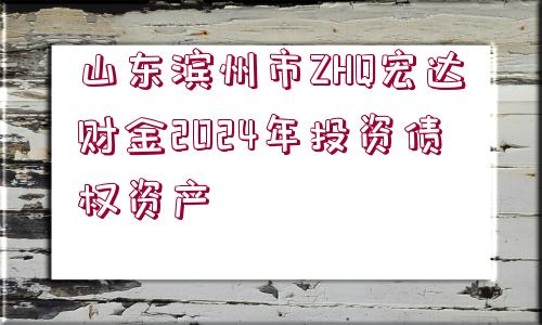 山東濱州市ZHQ宏達(dá)財(cái)金2024年投資債權(quán)資產(chǎn)