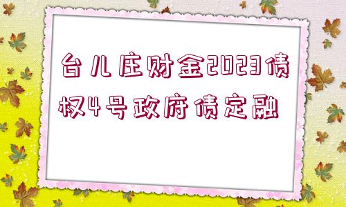 臺兒莊財金2023債權(quán)4號政府債定融