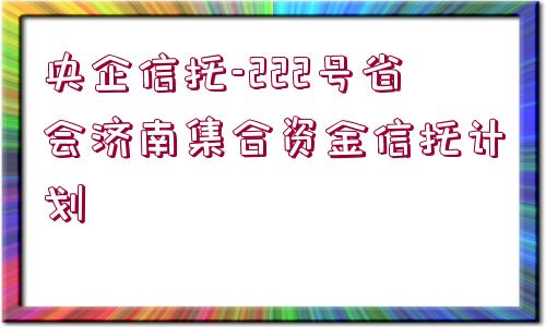 央企信托-222號省會濟南集合資金信托計劃