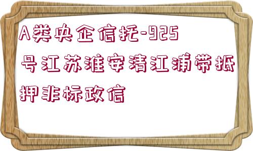 A類央企信托-925號(hào)江蘇淮安清江浦帶抵押非標(biāo)政信