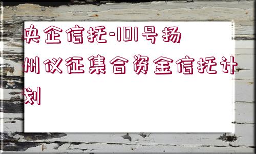 央企信托-101號揚州儀征集合資金信托計劃