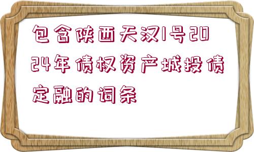 包含陜西天漢1號2024年債權(quán)資產(chǎn)城投債定融的詞條