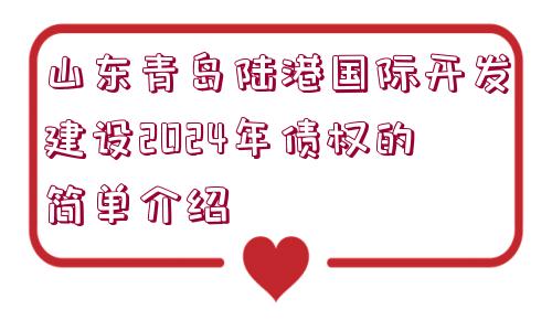 山東青島陸港國際開發(fā)建設(shè)2024年債權(quán)的簡單介紹