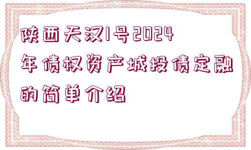 陜西天漢1號(hào)2024年債權(quán)資產(chǎn)城投債定融的簡(jiǎn)單介紹