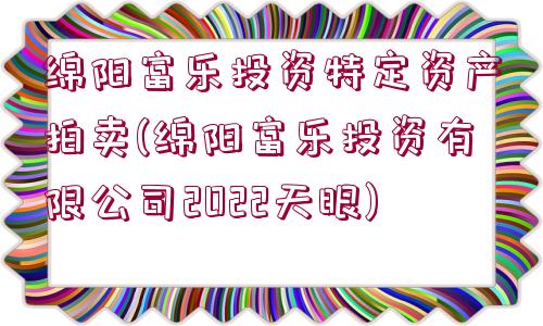 綿陽(yáng)富樂(lè)投資特定資產(chǎn)拍賣(mài)(綿陽(yáng)富樂(lè)投資有限公司2022天眼)