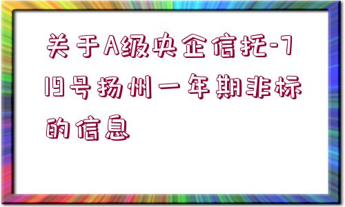 關(guān)于A級(jí)央企信托-719號(hào)揚(yáng)州一年期非標(biāo)的信息