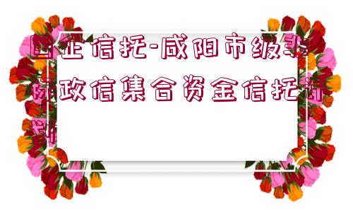 國企信托-咸陽市級非標(biāo)政信集合資金信托計劃