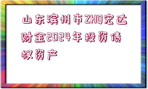 山東濱州市ZHQ宏達(dá)財(cái)金2024年投資債權(quán)資產(chǎn)