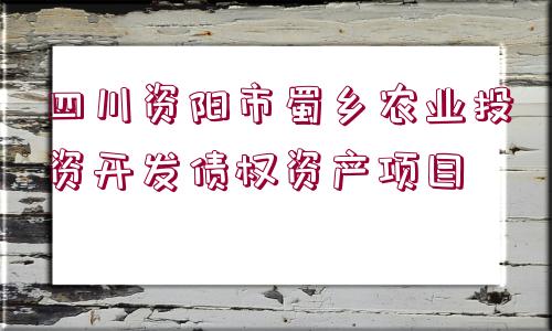 四川資陽市蜀鄉(xiāng)農業(yè)投資開發(fā)債權資產項目