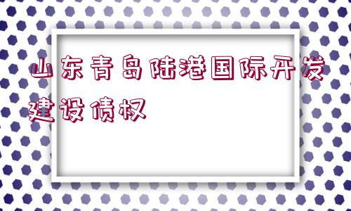 山東青島陸港國(guó)際開發(fā)建設(shè)債權(quán)