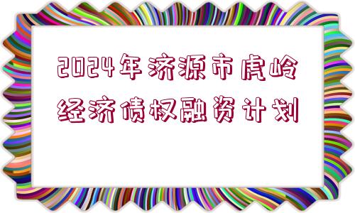 2024年濟源市虎嶺經(jīng)濟債權融資計劃