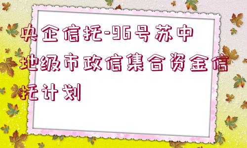 央企信托-96號(hào)蘇中地級(jí)市政信集合資金信托計(jì)劃