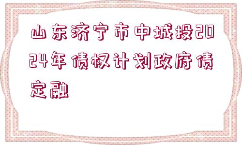 山東濟(jì)寧市中城投2024年債權(quán)計劃政府債定融