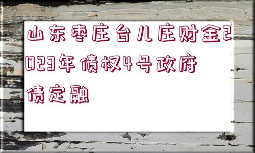 山東棗莊臺(tái)兒莊財(cái)金2023年債權(quán)4號(hào)政府債定融