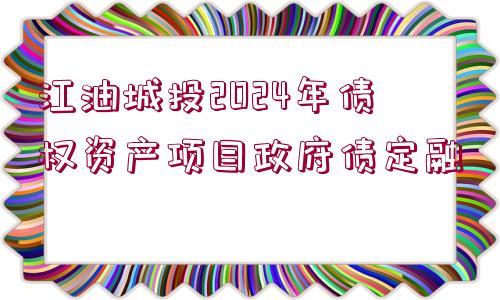 江油城投2024年債權(quán)資產(chǎn)項目政府債定融