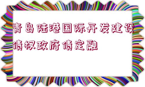 青島陸港國際開發(fā)建設(shè)債權(quán)政府債定融