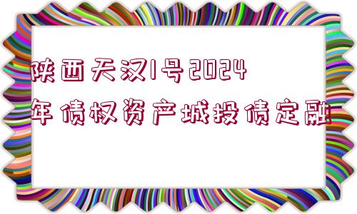 陜西天漢1號(hào)2024年債權(quán)資產(chǎn)城投債定融