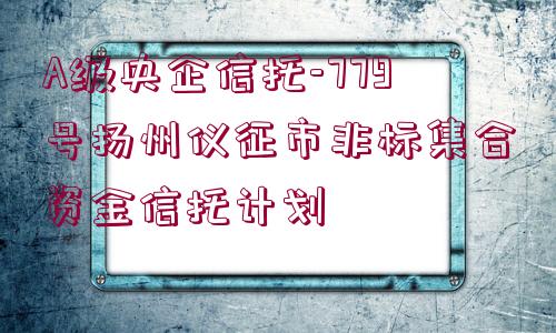 A級央企信托-779號揚州儀征市非標集合資金信托計劃