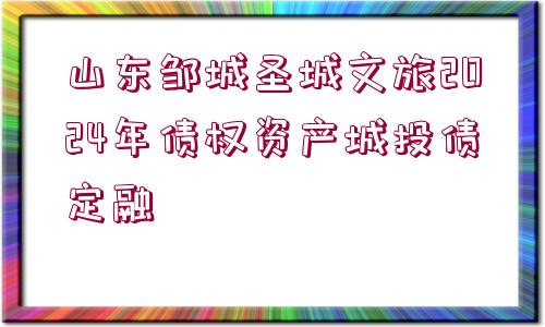 山東鄒城圣城文旅2024年債權(quán)資產(chǎn)城投債定融