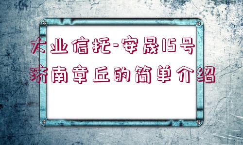 大業(yè)信托-安晟15號(hào)濟(jì)南章丘的簡(jiǎn)單介紹