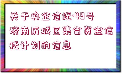 關(guān)于央企信托·49號濟南歷城區(qū)集合資金信托計劃的信息