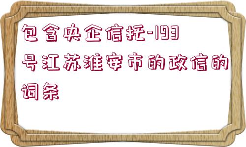 包含央企信托-193號江蘇淮安市的政信的詞條