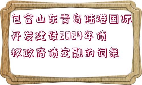 包含山東青島陸港國際開發(fā)建設(shè)2024年債權(quán)政府債定融的詞條