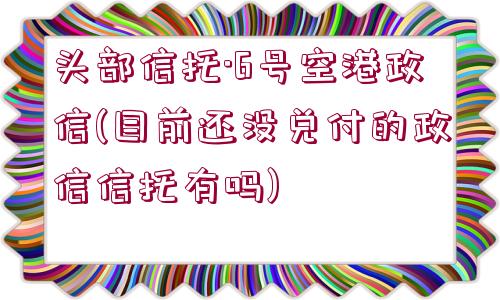 頭部信托·6號空港政信(目前還沒兌付的政信信托有嗎)