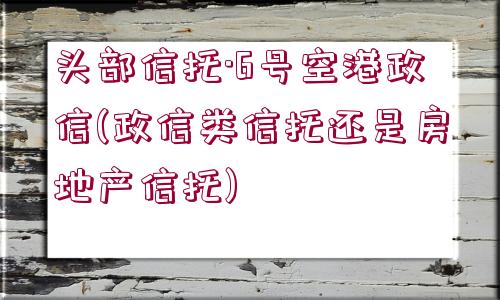 頭部信托·6號空港政信(政信類信托還是房地產(chǎn)信托)