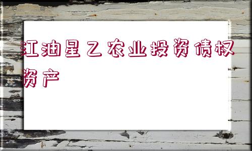 江油星乙農(nóng)業(yè)投資債權(quán)資產(chǎn)