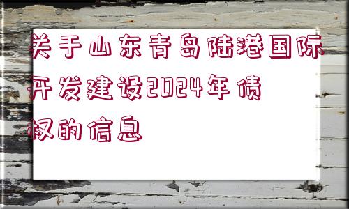 關(guān)于山東青島陸港國(guó)際開(kāi)發(fā)建設(shè)2024年債權(quán)的信息