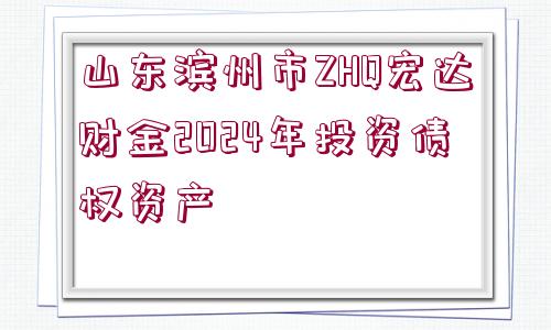 山東濱州市ZHQ宏達財金2024年投資債權資產(chǎn)