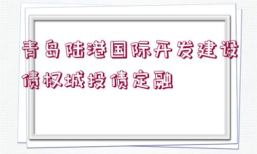 青島陸港國(guó)際開(kāi)發(fā)建設(shè)債權(quán)城投債定融