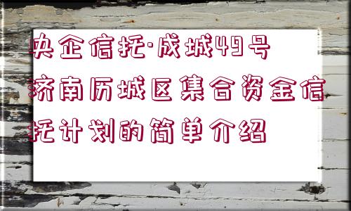 央企信托·成城49號濟南歷城區(qū)集合資金信托計劃的簡單介紹