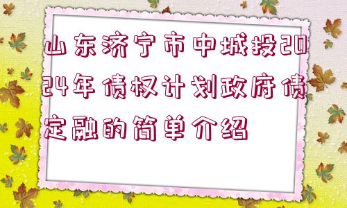 山東濟寧市中城投2024年債權(quán)計劃政府債定融的簡單介紹